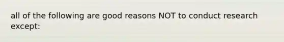 all of the following are good reasons NOT to conduct research except: