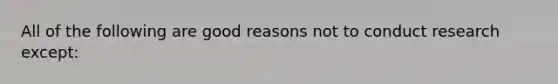 All of the following are good reasons not to conduct research except: