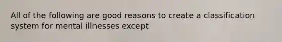 All of the following are good reasons to create a classification system for mental illnesses except