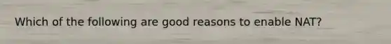 Which of the following are good reasons to enable NAT?