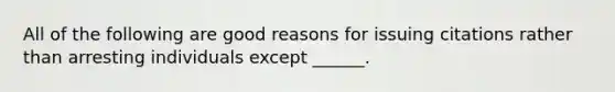 All of the following are good reasons for issuing citations rather than arresting individuals except ______.