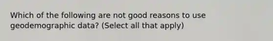 Which of the following are not good reasons to use geodemographic data? (Select all that apply)