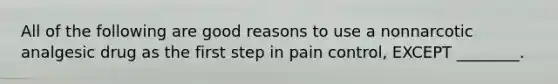 All of the following are good reasons to use a nonnarcotic analgesic drug as the first step in pain control, EXCEPT ________.