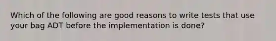 Which of the following are good reasons to write tests that use your bag ADT before the implementation is done?