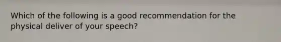 Which of the following is a good recommendation for the physical deliver of your speech?