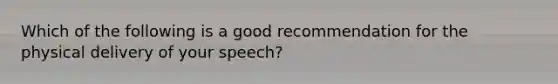 Which of the following is a good recommendation for the physical delivery of your speech?