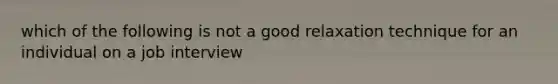 which of the following is not a good relaxation technique for an individual on a job interview