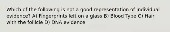 Which of the following is not a good representation of individual evidence? A) Fingerprints left on a glass B) Blood Type C) Hair with the follicle D) DNA evidence