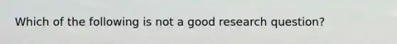 Which of the following is not a good research question?