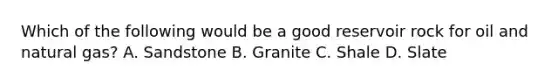 Which of the following would be a good reservoir rock for oil and natural gas? A. Sandstone B. Granite C. Shale D. Slate