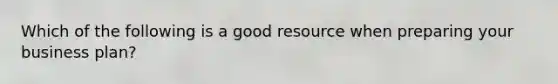 Which of the following is a good resource when preparing your business plan?