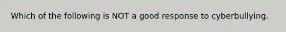 Which of the following is NOT a good response to cyberbullying.