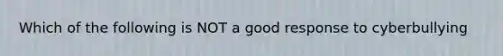 Which of the following is NOT a good response to cyberbullying