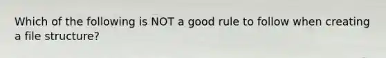 Which of the following is NOT a good rule to follow when creating a file structure?