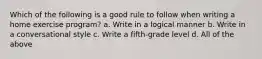 Which of the following is a good rule to follow when writing a home exercise program? a. Write in a logical manner b. Write in a conversational style c. Write a fifth-grade level d. All of the above