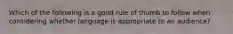 Which of the following is a good rule of thumb to follow when considering whether language is appropriate to an audience?