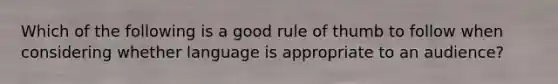 Which of the following is a good rule of thumb to follow when considering whether language is appropriate to an audience?