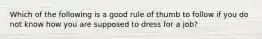 Which of the following is a good rule of thumb to follow if you do not know how you are supposed to dress for a job?