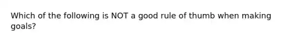 Which of the following is NOT a good rule of thumb when making goals?