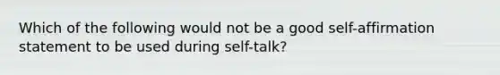 Which of the following would not be a good self-affirmation statement to be used during self-talk?