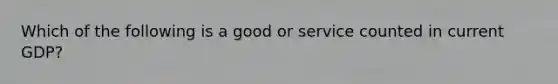 Which of the following is a good or service counted in current GDP?