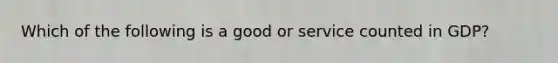 Which of the following is a good or service counted in GDP?