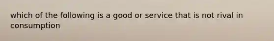 which of the following is a good or service that is not rival in consumption