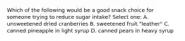 Which of the following would be a good snack choice for someone trying to reduce sugar intake? Select one: A. unsweetened dried cranberries B. sweetened fruit "leather" C. canned pineapple in light syrup D. canned pears in heavy syrup