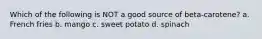 Which of the following is NOT a good source of beta-carotene? a. French fries b. mango c. sweet potato d. spinach