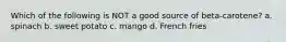 Which of the following is NOT a good source of beta-carotene? a. spinach b. sweet potato c. mango d. French fries