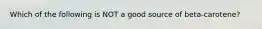 Which of the following is NOT a good source of beta-carotene?