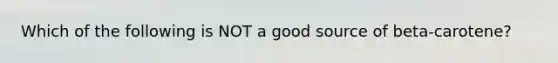 Which of the following is NOT a good source of beta-carotene?