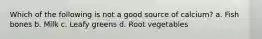Which of the following is not a good source of calcium? a. Fish bones b. Milk c. Leafy greens d. Root vegetables