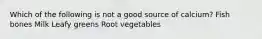 Which of the following is not a good source of calcium? Fish bones Milk Leafy greens Root vegetables