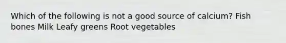 Which of the following is not a good source of calcium? Fish bones Milk Leafy greens Root vegetables