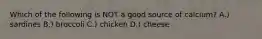 Which of the following is NOT a good source of calcium? A.) sardines B.) broccoli C.) chicken D.) cheese