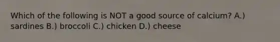 Which of the following is NOT a good source of calcium? A.) sardines B.) broccoli C.) chicken D.) cheese