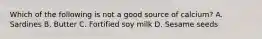 Which of the following is not a good source of calcium? A. Sardines B. Butter C. Fortified soy milk D. Sesame seeds