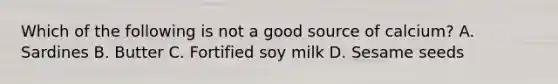 Which of the following is not a good source of calcium? A. Sardines B. Butter C. Fortified soy milk D. Sesame seeds