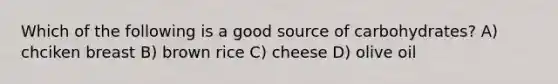 Which of the following is a good source of carbohydrates? A) chciken breast B) brown rice C) cheese D) olive oil