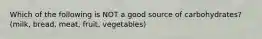 Which of the following is NOT a good source of carbohydrates? (milk, bread, meat, fruit, vegetables)