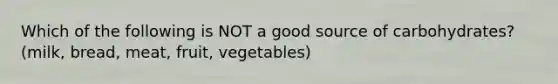 Which of the following is NOT a good source of carbohydrates? (milk, bread, meat, fruit, vegetables)