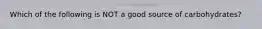 Which of the following is NOT a good source of carbohydrates?