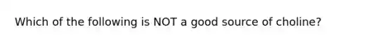 Which of the following is NOT a good source of choline?