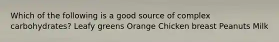 Which of the following is a good source of complex carbohydrates? Leafy greens Orange Chicken breast Peanuts Milk