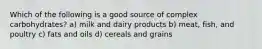 Which of the following is a good source of complex carbohydrates? a) milk and dairy products b) meat, fish, and poultry c) fats and oils d) cereals and grains