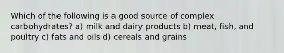 Which of the following is a good source of complex carbohydrates? a) milk and dairy products b) meat, fish, and poultry c) fats and oils d) cereals and grains