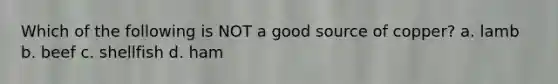 Which of the following is NOT a good source of copper? a. lamb b. beef c. shellfish d. ham