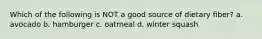 Which of the following is NOT a good source of dietary fiber? a. avocado b. hamburger c. oatmeal d. winter squash