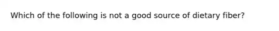 Which of the following is not a good source of dietary fiber?